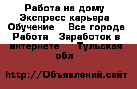 Работа на дому. Экспресс-карьера. Обучение. - Все города Работа » Заработок в интернете   . Тульская обл.